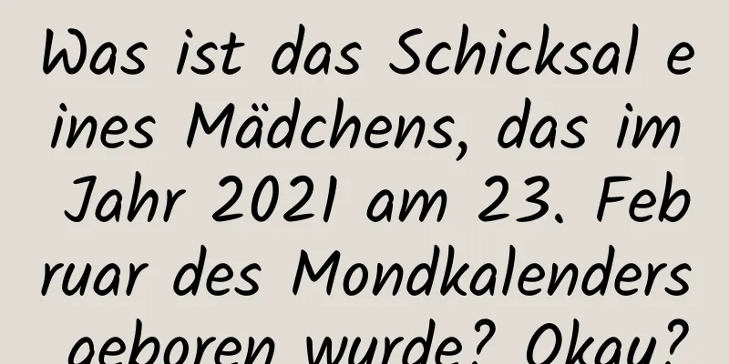 Was ist das Schicksal eines Mädchens, das im Jahr 2021 am 23. Februar des Mondkalenders geboren wurde? Okay?