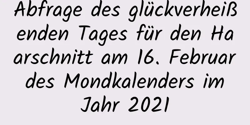 Abfrage des glückverheißenden Tages für den Haarschnitt am 16. Februar des Mondkalenders im Jahr 2021