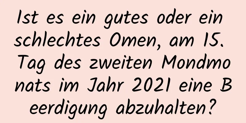 Ist es ein gutes oder ein schlechtes Omen, am 15. Tag des zweiten Mondmonats im Jahr 2021 eine Beerdigung abzuhalten?