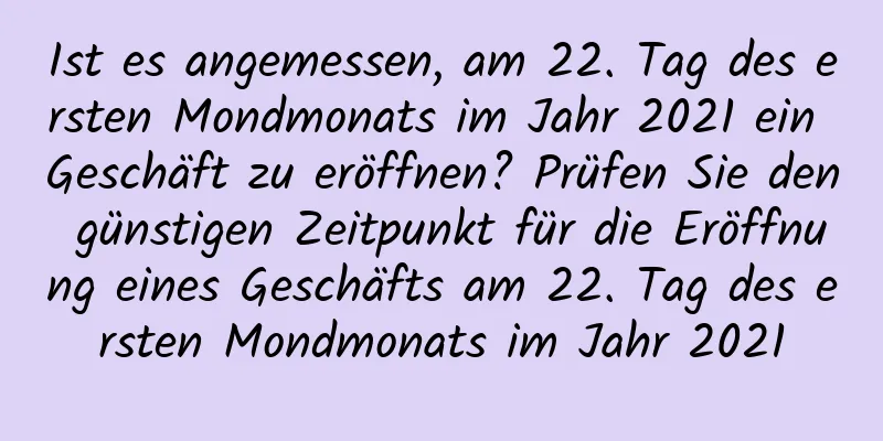 Ist es angemessen, am 22. Tag des ersten Mondmonats im Jahr 2021 ein Geschäft zu eröffnen? Prüfen Sie den günstigen Zeitpunkt für die Eröffnung eines Geschäfts am 22. Tag des ersten Mondmonats im Jahr 2021