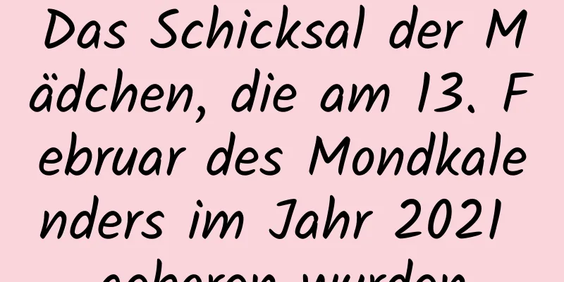 Das Schicksal der Mädchen, die am 13. Februar des Mondkalenders im Jahr 2021 geboren wurden