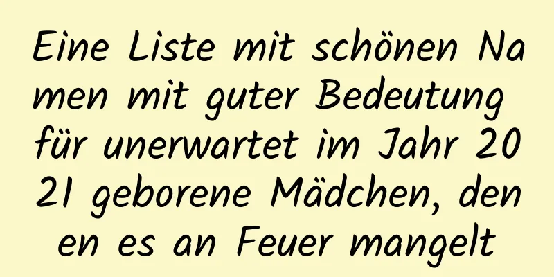 Eine Liste mit schönen Namen mit guter Bedeutung für unerwartet im Jahr 2021 geborene Mädchen, denen es an Feuer mangelt