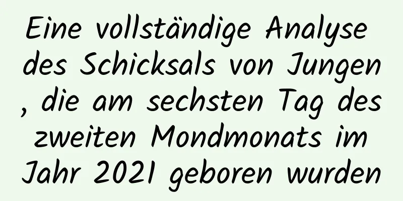 Eine vollständige Analyse des Schicksals von Jungen, die am sechsten Tag des zweiten Mondmonats im Jahr 2021 geboren wurden