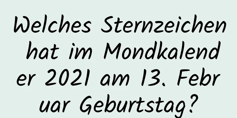 Welches Sternzeichen hat im Mondkalender 2021 am 13. Februar Geburtstag?