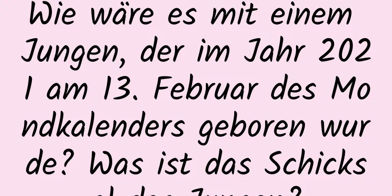 Wie wäre es mit einem Jungen, der im Jahr 2021 am 13. Februar des Mondkalenders geboren wurde? Was ist das Schicksal des Jungen?