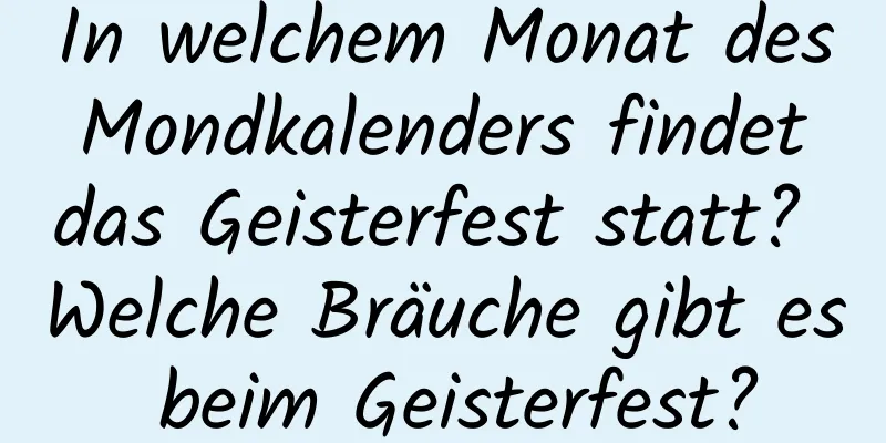 In welchem ​​Monat des Mondkalenders findet das Geisterfest statt? Welche Bräuche gibt es beim Geisterfest?