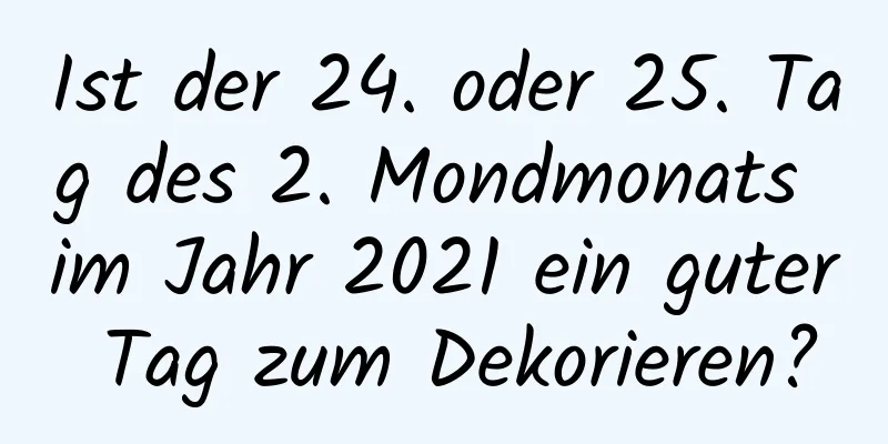 Ist der 24. oder 25. Tag des 2. Mondmonats im Jahr 2021 ein guter Tag zum Dekorieren?