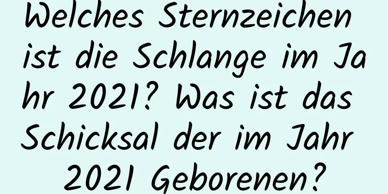 Welches Sternzeichen ist die Schlange im Jahr 2021? Was ist das Schicksal der im Jahr 2021 Geborenen?