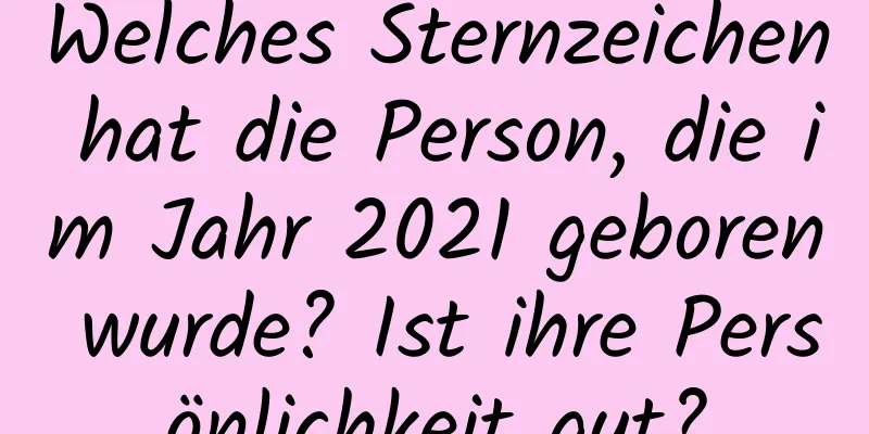 Welches Sternzeichen hat die Person, die im Jahr 2021 geboren wurde? Ist ihre Persönlichkeit gut?