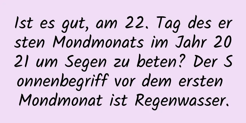 Ist es gut, am 22. Tag des ersten Mondmonats im Jahr 2021 um Segen zu beten? Der Sonnenbegriff vor dem ersten Mondmonat ist Regenwasser.