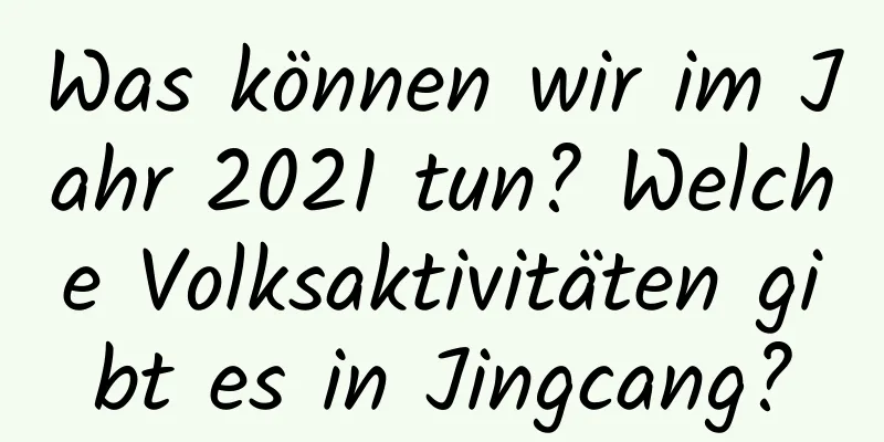 Was können wir im Jahr 2021 tun? Welche Volksaktivitäten gibt es in Jingcang?