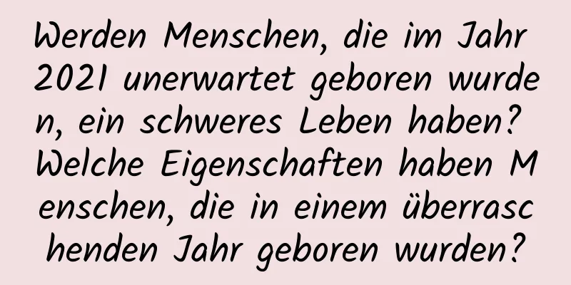 Werden Menschen, die im Jahr 2021 unerwartet geboren wurden, ein schweres Leben haben? Welche Eigenschaften haben Menschen, die in einem überraschenden Jahr geboren wurden?