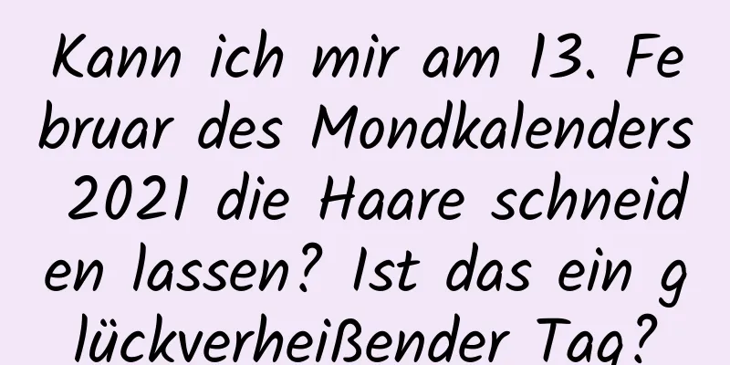 Kann ich mir am 13. Februar des Mondkalenders 2021 die Haare schneiden lassen? Ist das ein glückverheißender Tag?