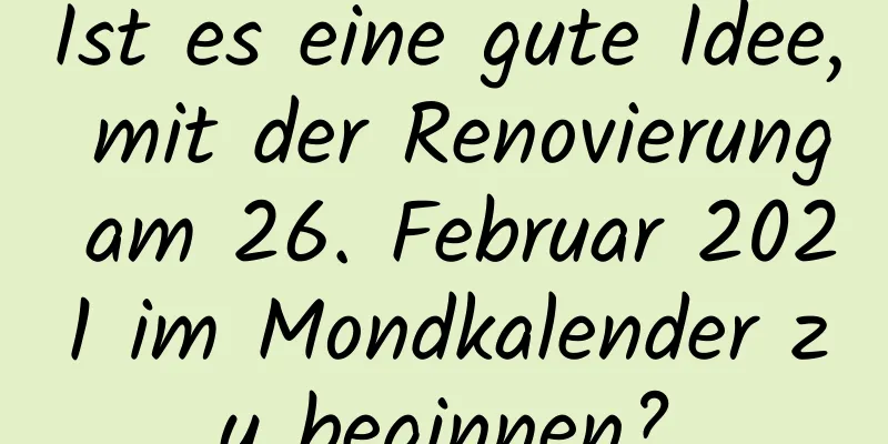 Ist es eine gute Idee, mit der Renovierung am 26. Februar 2021 im Mondkalender zu beginnen?