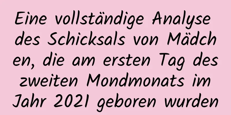 Eine vollständige Analyse des Schicksals von Mädchen, die am ersten Tag des zweiten Mondmonats im Jahr 2021 geboren wurden