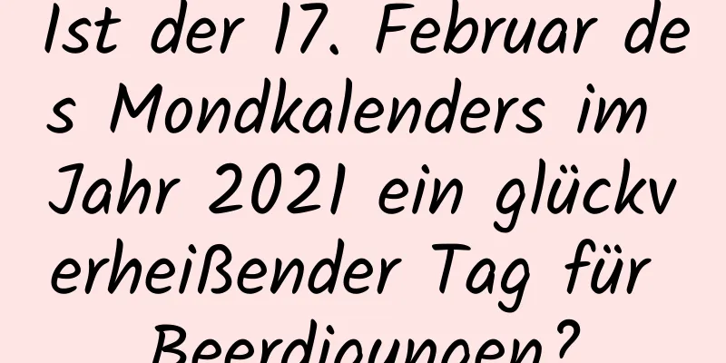 Ist der 17. Februar des Mondkalenders im Jahr 2021 ein glückverheißender Tag für Beerdigungen?