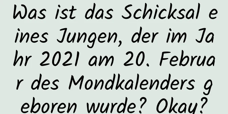 Was ist das Schicksal eines Jungen, der im Jahr 2021 am 20. Februar des Mondkalenders geboren wurde? Okay?