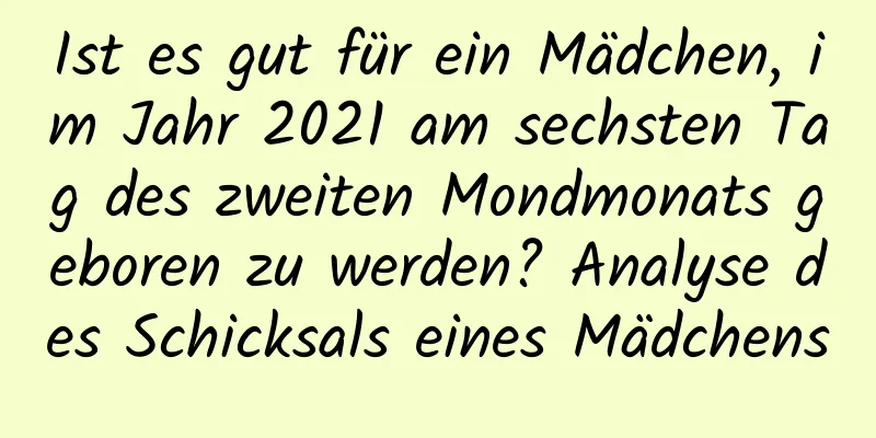 Ist es gut für ein Mädchen, im Jahr 2021 am sechsten Tag des zweiten Mondmonats geboren zu werden? Analyse des Schicksals eines Mädchens