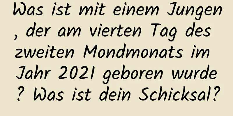 Was ist mit einem Jungen, der am vierten Tag des zweiten Mondmonats im Jahr 2021 geboren wurde? Was ist dein Schicksal?