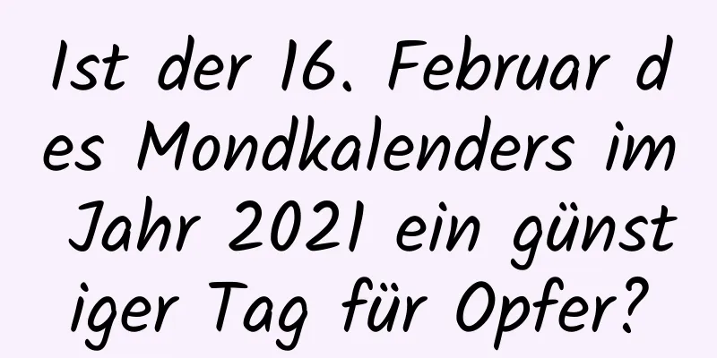 Ist der 16. Februar des Mondkalenders im Jahr 2021 ein günstiger Tag für Opfer?