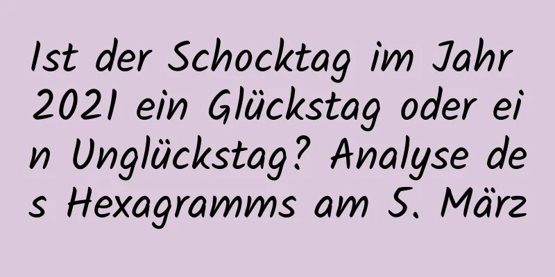 Ist der Schocktag im Jahr 2021 ein Glückstag oder ein Unglückstag? Analyse des Hexagramms am 5. März