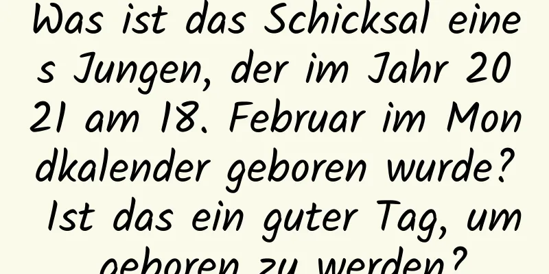 Was ist das Schicksal eines Jungen, der im Jahr 2021 am 18. Februar im Mondkalender geboren wurde? Ist das ein guter Tag, um geboren zu werden?