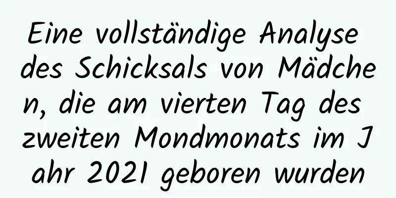 Eine vollständige Analyse des Schicksals von Mädchen, die am vierten Tag des zweiten Mondmonats im Jahr 2021 geboren wurden