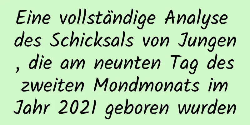 Eine vollständige Analyse des Schicksals von Jungen, die am neunten Tag des zweiten Mondmonats im Jahr 2021 geboren wurden