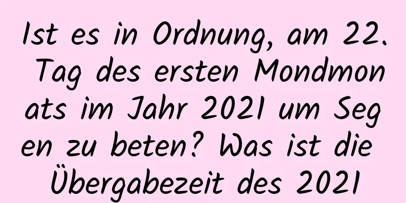 Ist es in Ordnung, am 22. Tag des ersten Mondmonats im Jahr 2021 um Segen zu beten? Was ist die Übergabezeit des 2021