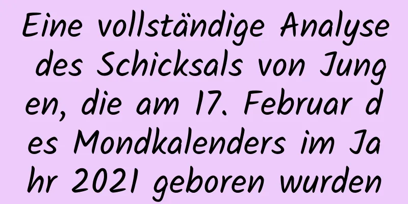 Eine vollständige Analyse des Schicksals von Jungen, die am 17. Februar des Mondkalenders im Jahr 2021 geboren wurden