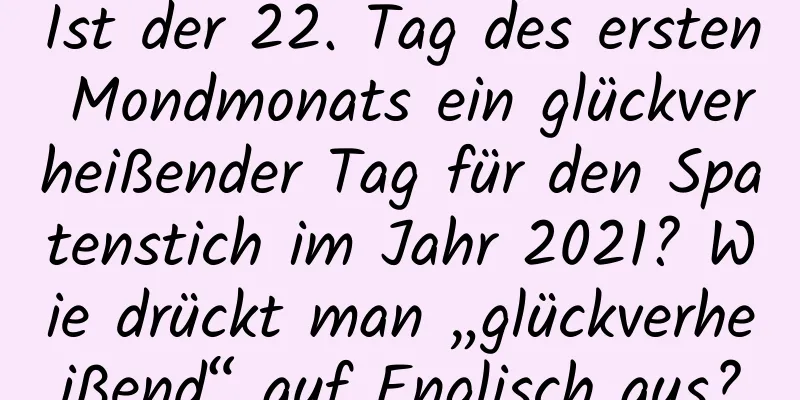 Ist der 22. Tag des ersten Mondmonats ein glückverheißender Tag für den Spatenstich im Jahr 2021? Wie drückt man „glückverheißend“ auf Englisch aus?