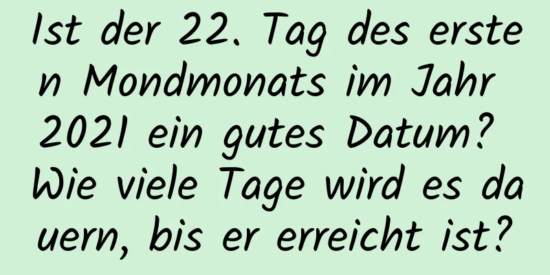 Ist der 22. Tag des ersten Mondmonats im Jahr 2021 ein gutes Datum? Wie viele Tage wird es dauern, bis er erreicht ist?