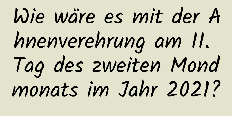 Wie wäre es mit der Ahnenverehrung am 11. Tag des zweiten Mondmonats im Jahr 2021?