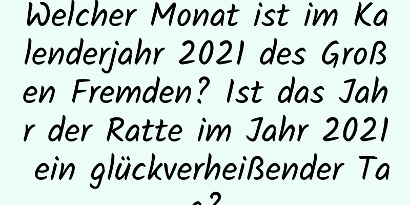 Welcher Monat ist im Kalenderjahr 2021 des Großen Fremden? Ist das Jahr der Ratte im Jahr 2021 ein glückverheißender Tag?