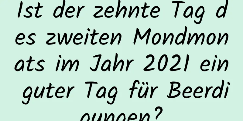 Ist der zehnte Tag des zweiten Mondmonats im Jahr 2021 ein guter Tag für Beerdigungen?