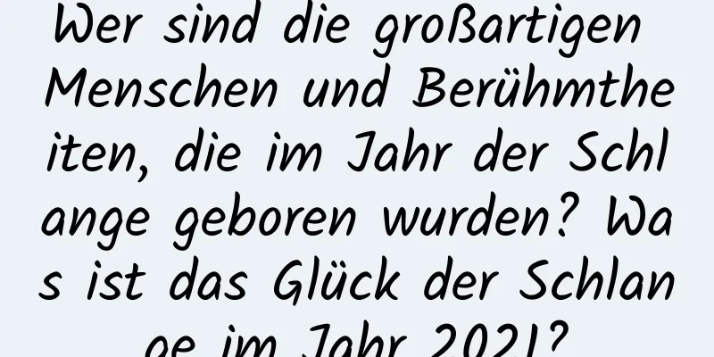 Wer sind die großartigen Menschen und Berühmtheiten, die im Jahr der Schlange geboren wurden? Was ist das Glück der Schlange im Jahr 2021?