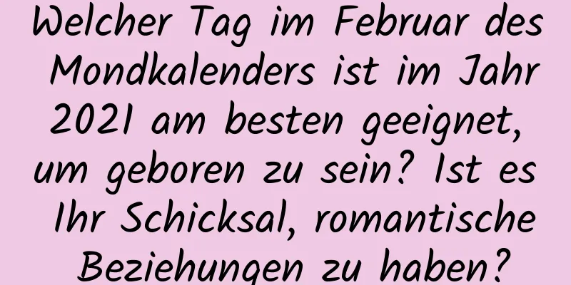 Welcher Tag im Februar des Mondkalenders ist im Jahr 2021 am besten geeignet, um geboren zu sein? Ist es Ihr Schicksal, romantische Beziehungen zu haben?