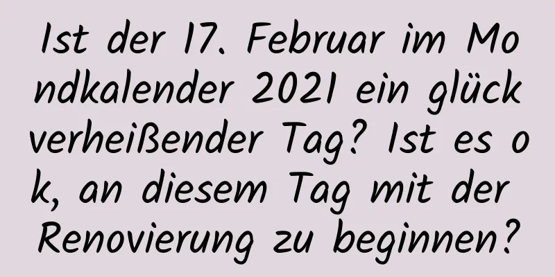 Ist der 17. Februar im Mondkalender 2021 ein glückverheißender Tag? Ist es ok, an diesem Tag mit der Renovierung zu beginnen?