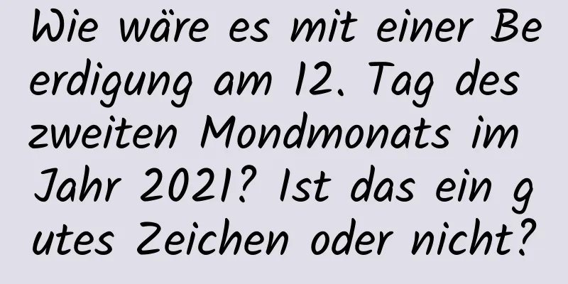 Wie wäre es mit einer Beerdigung am 12. Tag des zweiten Mondmonats im Jahr 2021? Ist das ein gutes Zeichen oder nicht?