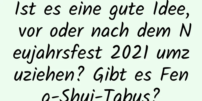 Ist es eine gute Idee, vor oder nach dem Neujahrsfest 2021 umzuziehen? Gibt es Feng-Shui-Tabus?