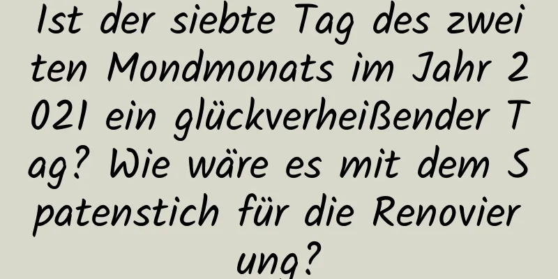 Ist der siebte Tag des zweiten Mondmonats im Jahr 2021 ein glückverheißender Tag? Wie wäre es mit dem Spatenstich für die Renovierung?