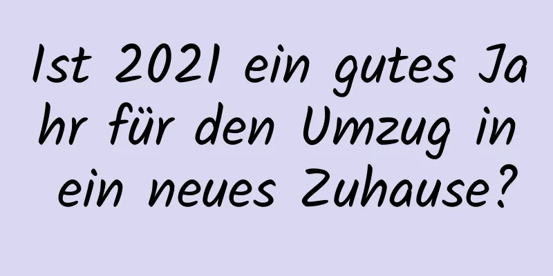 Ist 2021 ein gutes Jahr für den Umzug in ein neues Zuhause?