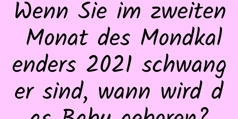 Wenn Sie im zweiten Monat des Mondkalenders 2021 schwanger sind, wann wird das Baby geboren?