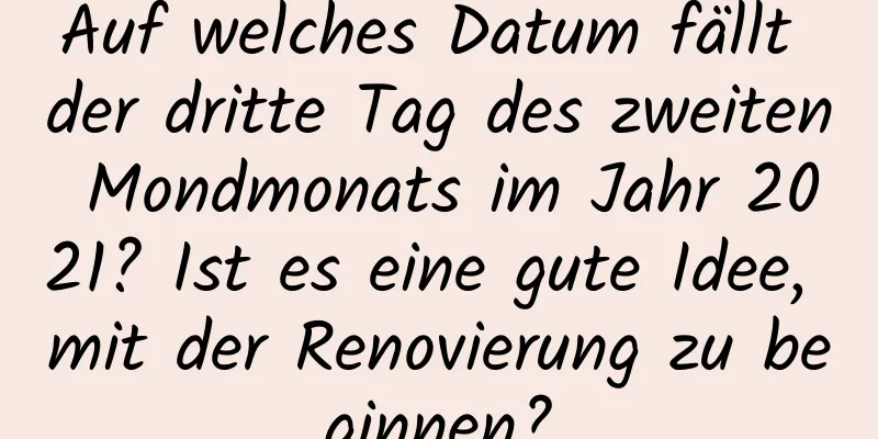 Auf welches Datum fällt der dritte Tag des zweiten Mondmonats im Jahr 2021? Ist es eine gute Idee, mit der Renovierung zu beginnen?