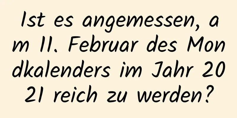 Ist es angemessen, am 11. Februar des Mondkalenders im Jahr 2021 reich zu werden?