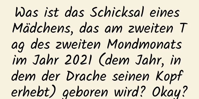 Was ist das Schicksal eines Mädchens, das am zweiten Tag des zweiten Mondmonats im Jahr 2021 (dem Jahr, in dem der Drache seinen Kopf erhebt) geboren wird? Okay?