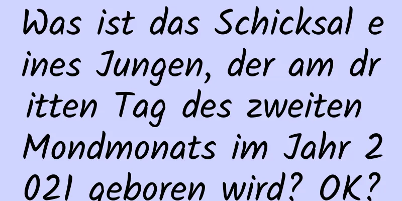 Was ist das Schicksal eines Jungen, der am dritten Tag des zweiten Mondmonats im Jahr 2021 geboren wird? OK?