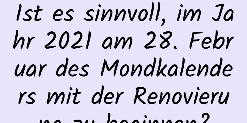 Ist es sinnvoll, im Jahr 2021 am 28. Februar des Mondkalenders mit der Renovierung zu beginnen?