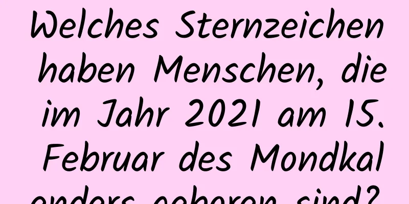 Welches Sternzeichen haben Menschen, die im Jahr 2021 am 15. Februar des Mondkalenders geboren sind?