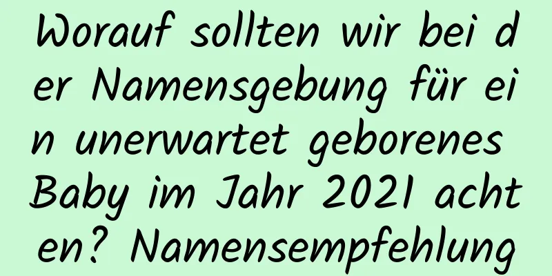 Worauf sollten wir bei der Namensgebung für ein unerwartet geborenes Baby im Jahr 2021 achten? Namensempfehlung